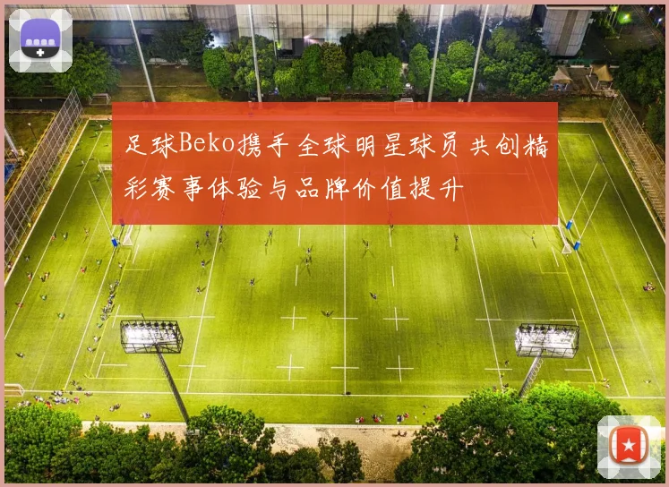 足球Beko携手全球明星球员共创精彩赛事体验与品牌价值提升