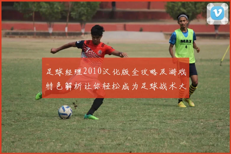 足球经理2010汉化版全攻略及游戏特色解析让你轻松成为足球战术大师