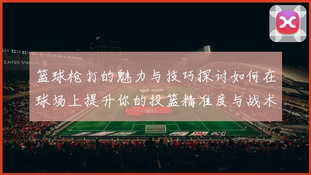 篮球枪打的魅力与技巧探讨如何在球场上提升你的投篮精准度与战术意识