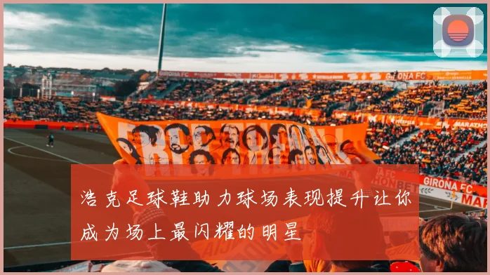 浩克足球鞋助力球场表现提升让你成为场上最闪耀的明星