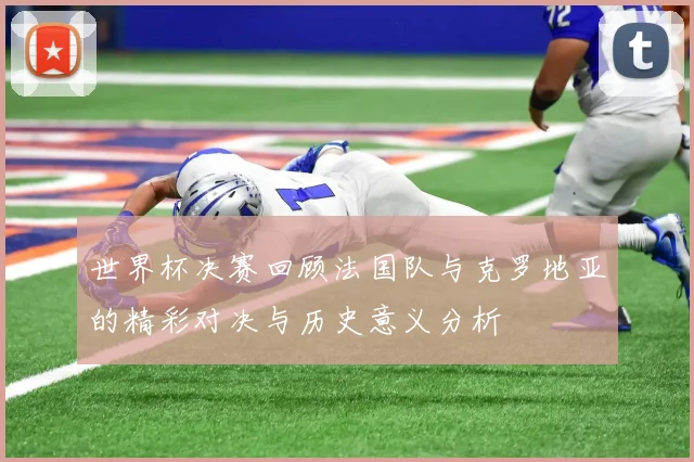 世界杯决赛回顾法国队与克罗地亚的精彩对决与历史意义分析