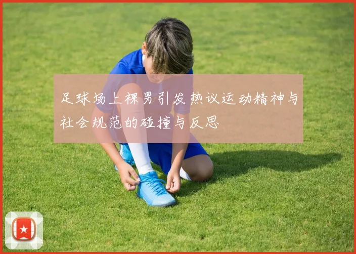 足球场上裸男引发热议运动精神与社会规范的碰撞与反思
