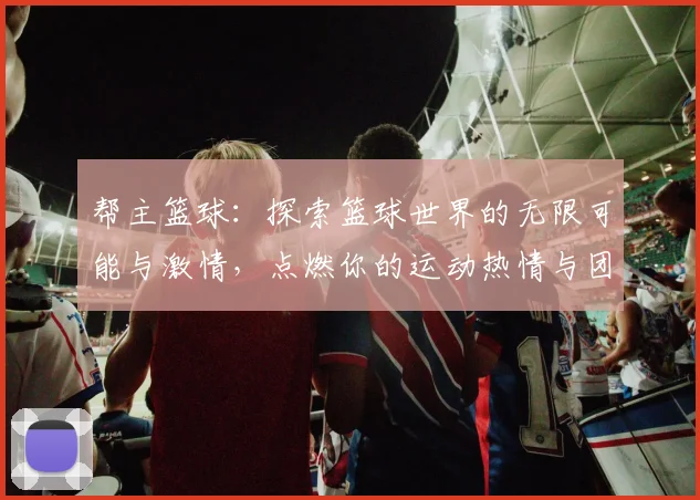 帮主篮球：探索篮球世界的无限可能与激情，点燃你的运动热情与团队精神