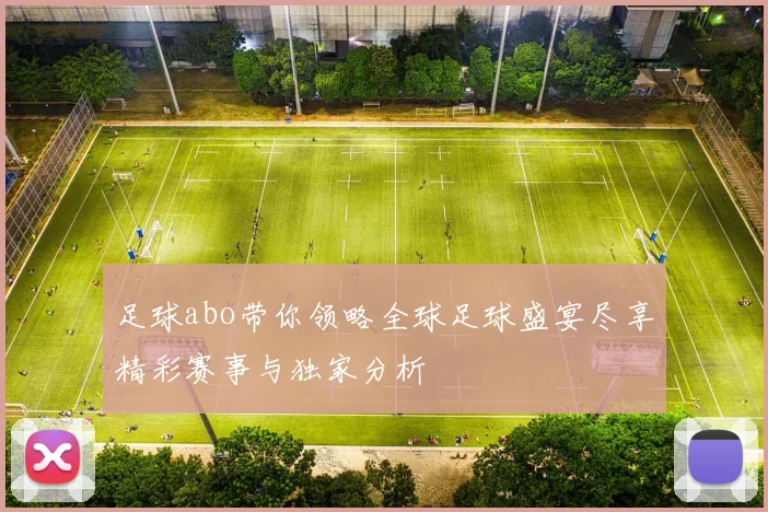 足球abo带你领略全球足球盛宴尽享精彩赛事与独家分析