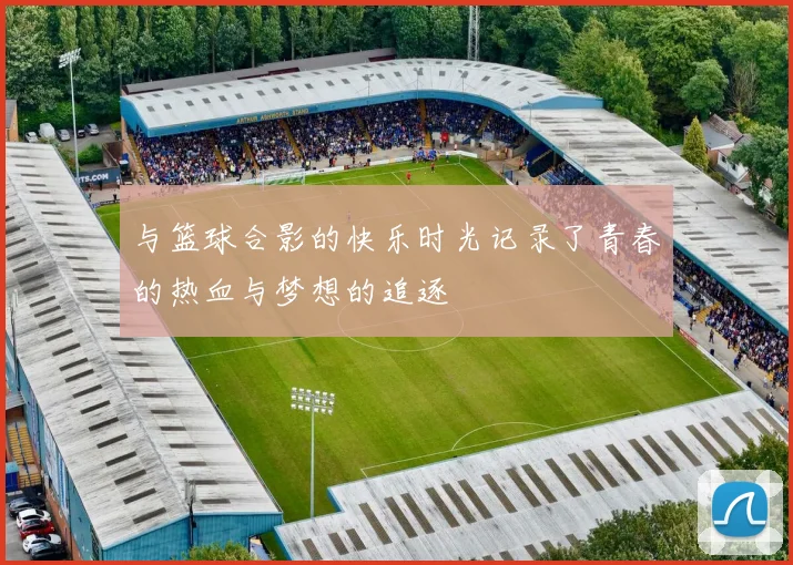 与篮球合影的快乐时光记录了青春的热血与梦想的追逐