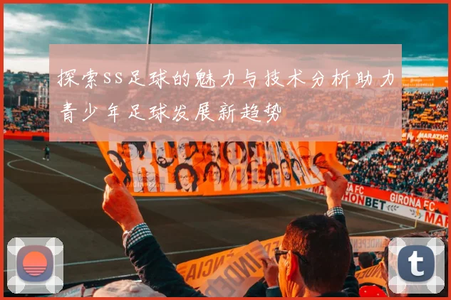 探索ss足球的魅力与技术分析助力青少年足球发展新趋势
