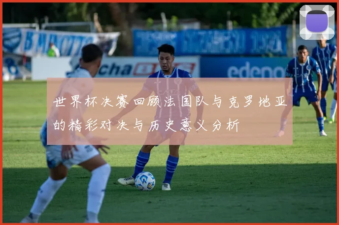 世界杯决赛回顾法国队与克罗地亚的精彩对决与历史意义分析