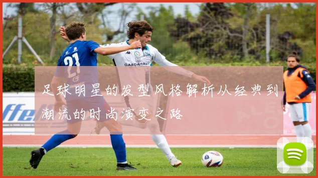 足球明星的发型风格解析从经典到潮流的时尚演变之路