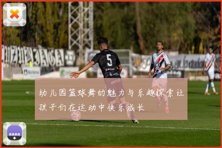 幼儿园篮球舞的魅力与乐趣探索让孩子们在运动中快乐成长