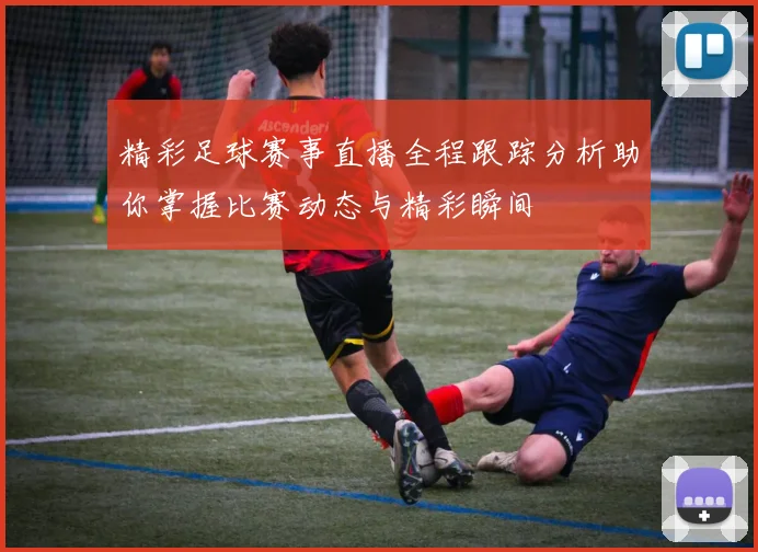 精彩足球赛事直播全程跟踪分析助你掌握比赛动态与精彩瞬间