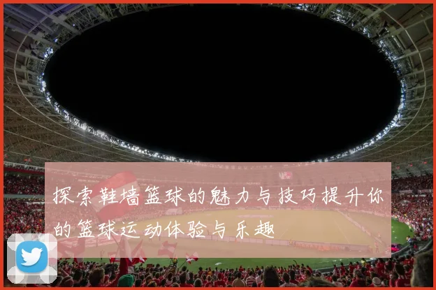 探索鞋墙篮球的魅力与技巧提升你的篮球运动体验与乐趣