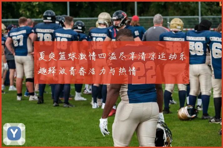 夏爽篮球激情四溢尽享清凉运动乐趣释放青春活力与热情