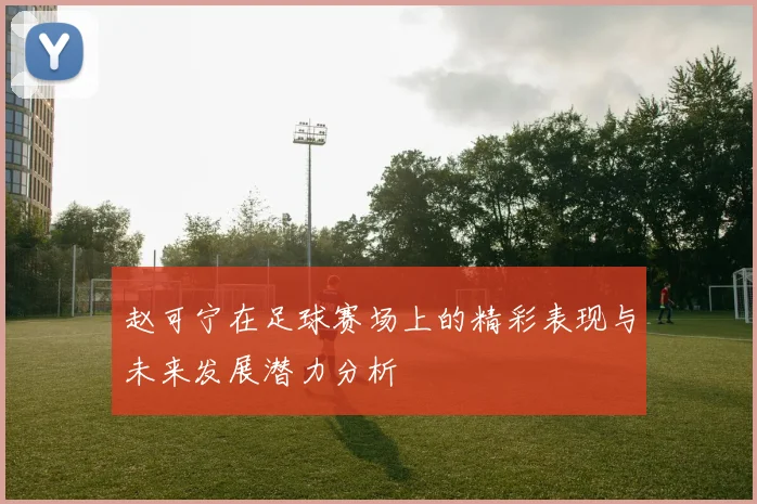 赵可宁在足球赛场上的精彩表现与未来发展潜力分析